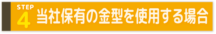 STEP4 当社保有の金型を使用する場合